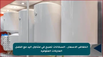 انخفاض الأسعار.. السخانات تصبح في متناول اليد مع أفضل الماركات المتوفرة